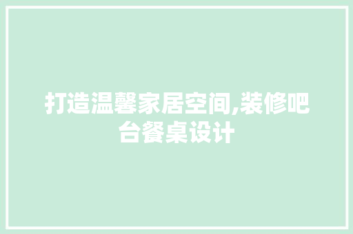 打造温馨家居空间,装修吧台餐桌设计