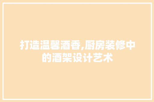 打造温馨酒香,厨房装修中的酒架设计艺术