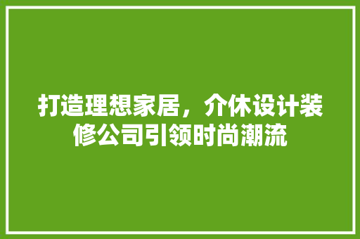 打造理想家居，介休设计装修公司引领时尚潮流