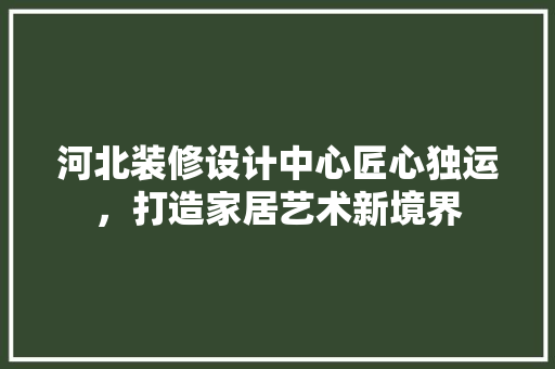 河北装修设计中心匠心独运，打造家居艺术新境界