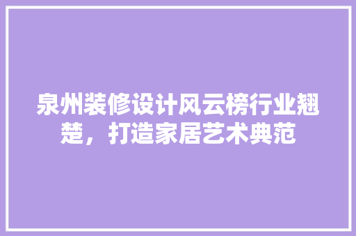 泉州装修设计风云榜行业翘楚，打造家居艺术典范