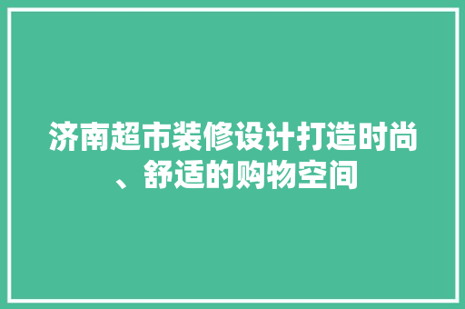 济南超市装修设计打造时尚、舒适的购物空间