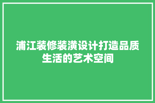 浦江装修装潢设计打造品质生活的艺术空间