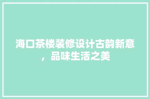 海口茶楼装修设计古韵新意，品味生活之美