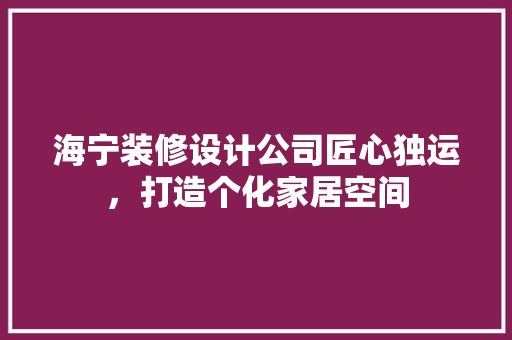 海宁装修设计公司匠心独运，打造个化家居空间