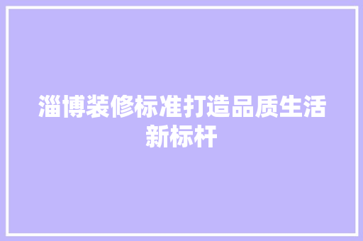 淄博装修标准打造品质生活新标杆