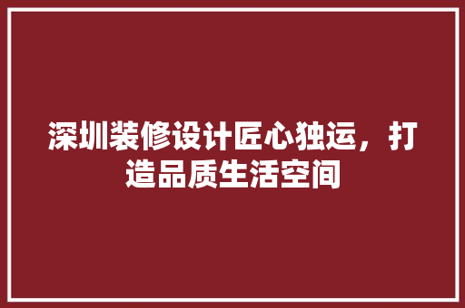 深圳装修设计匠心独运，打造品质生活空间