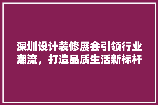 深圳设计装修展会引领行业潮流，打造品质生活新标杆