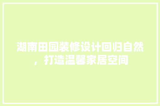 湖南田园装修设计回归自然，打造温馨家居空间