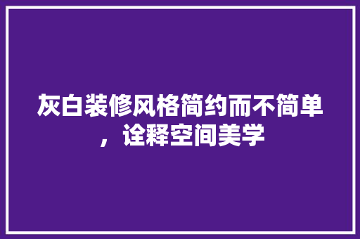 灰白装修风格简约而不简单，诠释空间美学