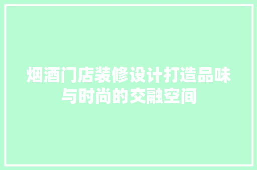 烟酒门店装修设计打造品味与时尚的交融空间