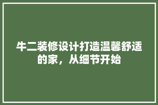 牛二装修设计打造温馨舒适的家，从细节开始  第1张