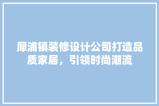 犀浦镇装修设计公司打造品质家居，引领时尚潮流