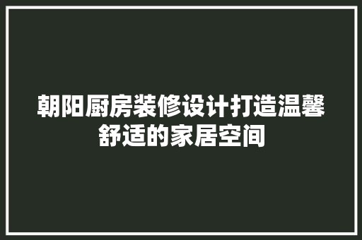 朝阳厨房装修设计打造温馨舒适的家居空间
