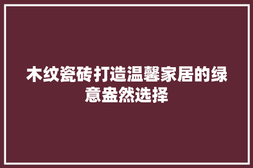 木纹瓷砖打造温馨家居的绿意盎然选择