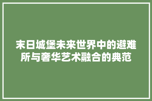 末日城堡未来世界中的避难所与奢华艺术融合的典范