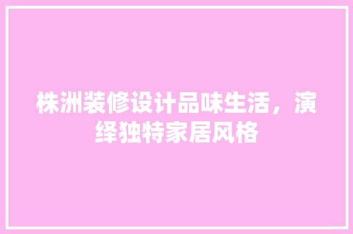 株洲装修设计品味生活，演绎独特家居风格