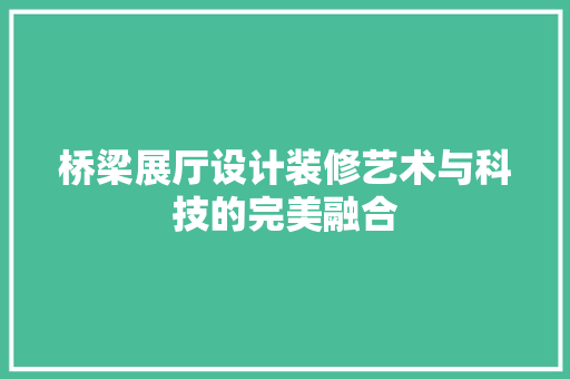 桥梁展厅设计装修艺术与科技的完美融合