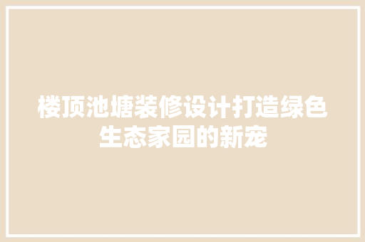 楼顶池塘装修设计打造绿色生态家园的新宠