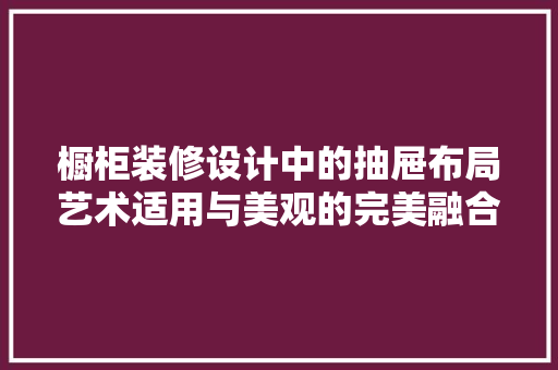 橱柜装修设计中的抽屉布局艺术适用与美观的完美融合