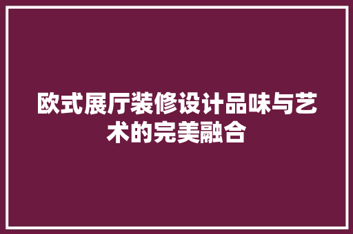 欧式展厅装修设计品味与艺术的完美融合