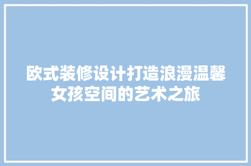 欧式装修设计打造浪漫温馨女孩空间的艺术之旅