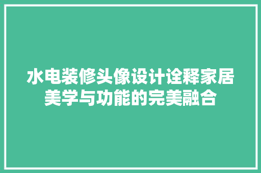 水电装修头像设计诠释家居美学与功能的完美融合