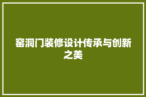 窑洞门装修设计传承与创新之美  第1张