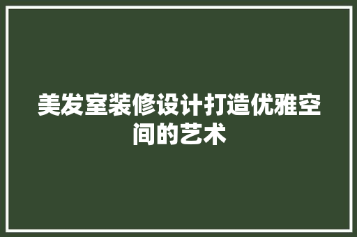 美发室装修设计打造优雅空间的艺术