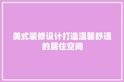 美式装修设计打造温馨舒适的居住空间