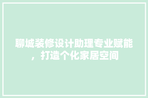 聊城装修设计助理专业赋能，打造个化家居空间