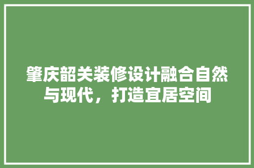 肇庆韶关装修设计融合自然与现代，打造宜居空间