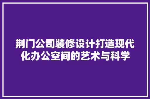 荆门公司装修设计打造现代化办公空间的艺术与科学