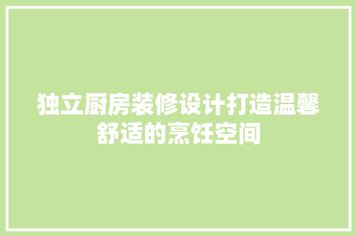 独立厨房装修设计打造温馨舒适的烹饪空间