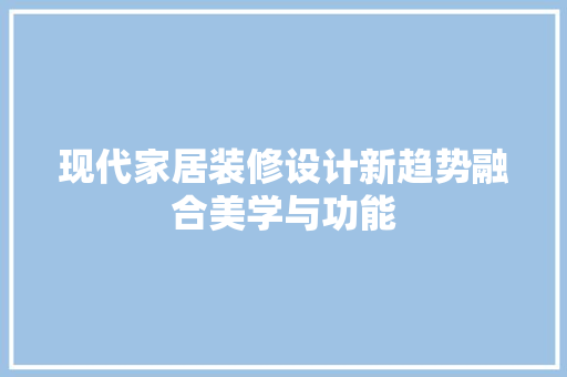 现代家居装修设计新趋势融合美学与功能