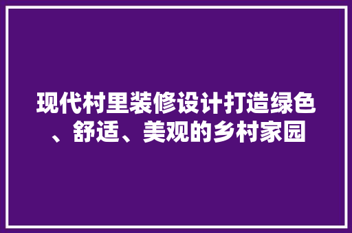 现代村里装修设计打造绿色、舒适、美观的乡村家园