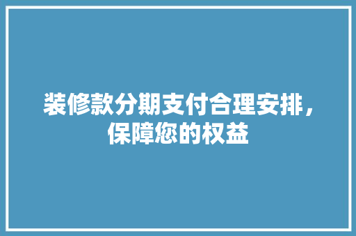 装修款分期支付合理安排，保障您的权益
