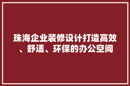 珠海企业装修设计打造高效、舒适、环保的办公空间
