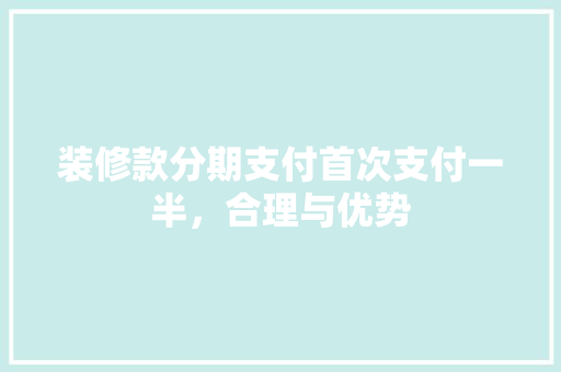 装修款分期支付首次支付一半，合理与优势