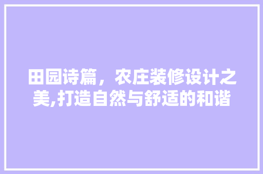 田园诗篇，农庄装修设计之美,打造自然与舒适的和谐居所