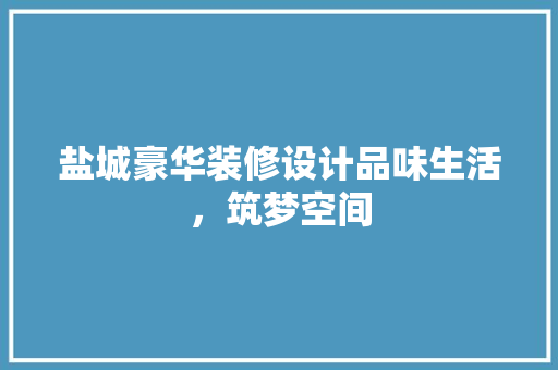 盐城豪华装修设计品味生活，筑梦空间