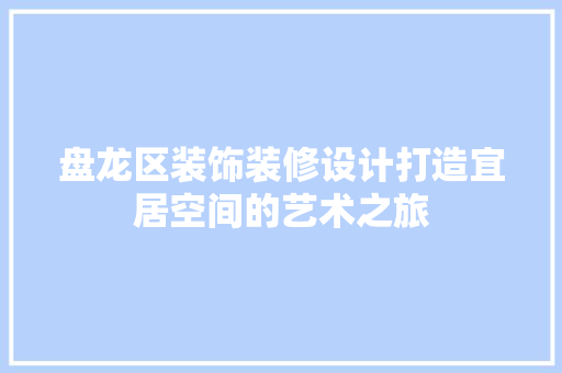 盘龙区装饰装修设计打造宜居空间的艺术之旅