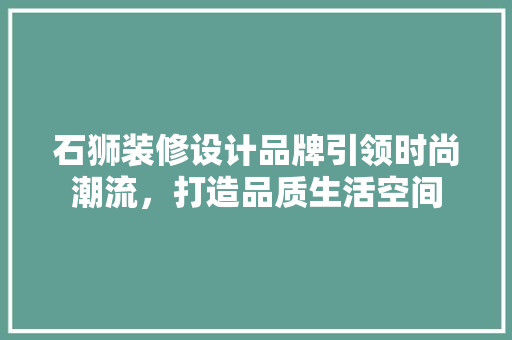 石狮装修设计品牌引领时尚潮流，打造品质生活空间