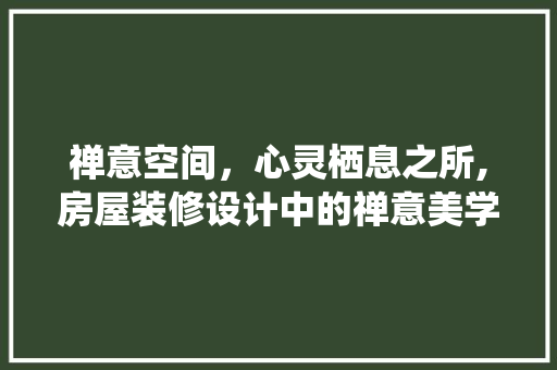 禅意空间，心灵栖息之所,房屋装修设计中的禅意美学