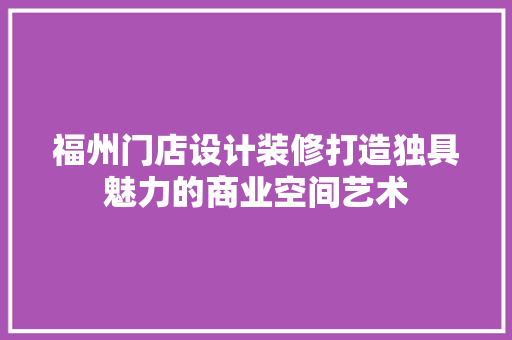 福州门店设计装修打造独具魅力的商业空间艺术