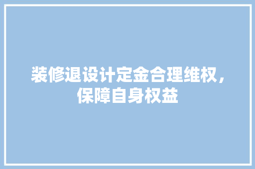 装修退设计定金合理维权，保障自身权益