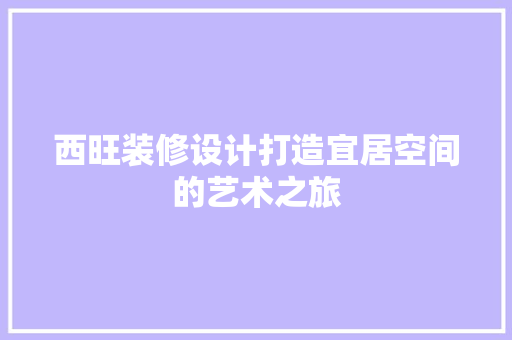 西旺装修设计打造宜居空间的艺术之旅