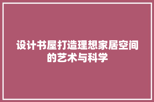 设计书屋打造理想家居空间的艺术与科学