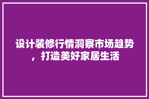 设计装修行情洞察市场趋势，打造美好家居生活