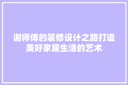 谢师傅的装修设计之路打造美好家居生活的艺术